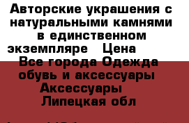 Авторские украшения с натуральными камнями в единственном экземпляре › Цена ­ 700 - Все города Одежда, обувь и аксессуары » Аксессуары   . Липецкая обл.